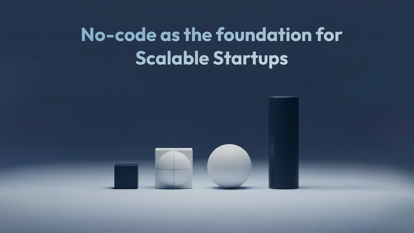 Title card: 'No-code as the foundation for Scalable Startups' — four shapes of increasing size in a row: a small cube, a segmented block, a sphere and a tall cylinder.